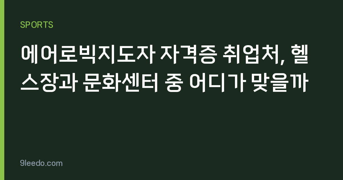 에어로빅지도자 자격증 취업처, 헬스장과 문화센터 중 어디가 맞을까