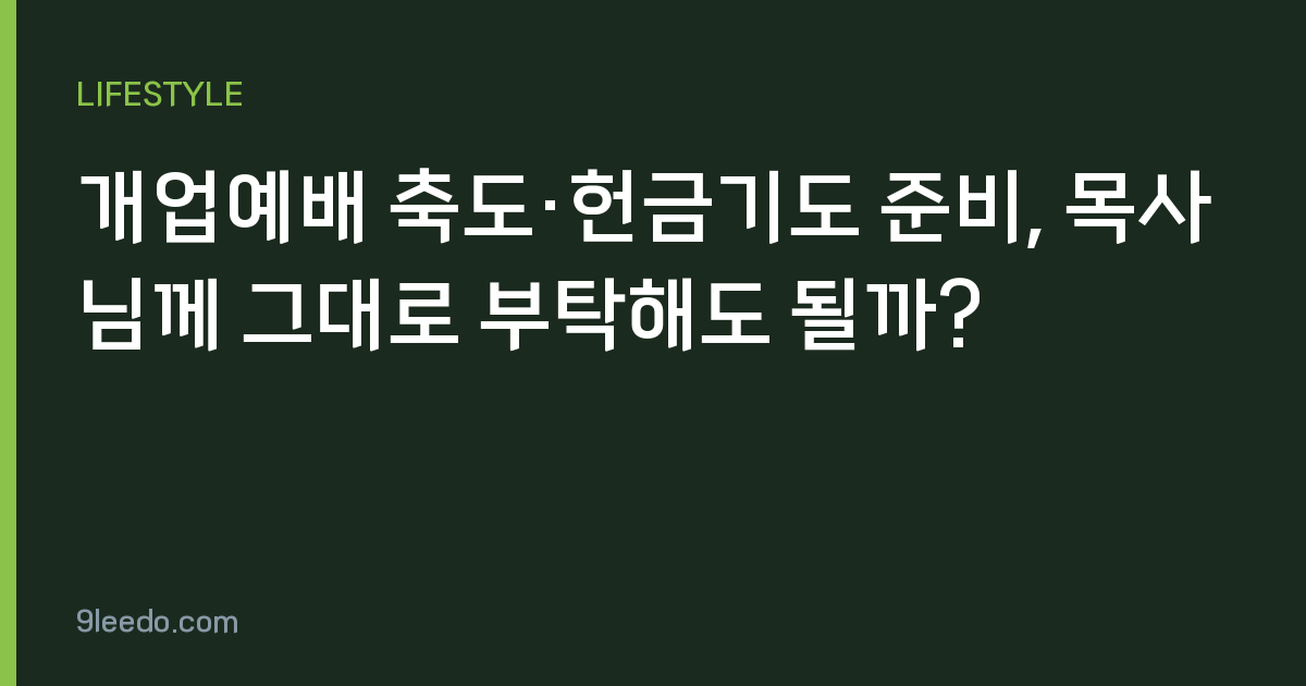 개업예배 축도·헌금기도 준비, 목사님께 그대로 부탁해도 될까?