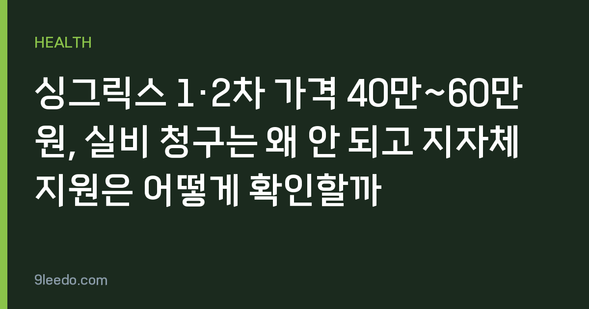 싱그릭스 1·2차 가격 40만~60만 원, 실비 청구는 왜 안 되고 지자체 지원은 어떻게 확인할까