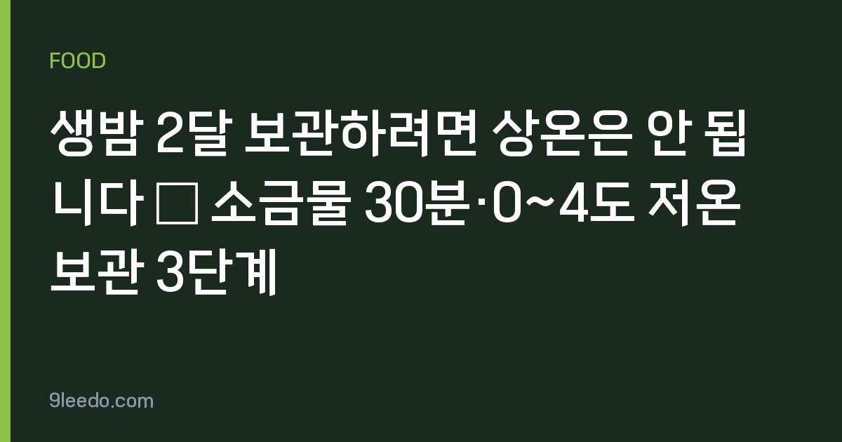 생밤 2달 보관하려면 상온은 안 됩니다 – 소금물 30분·0~4도 저온 보관 3단계