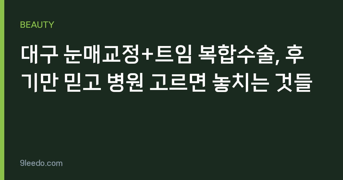대구 눈매교정+트임 복합수술, 후기만 믿고 병원 고르면 놓치는 것들