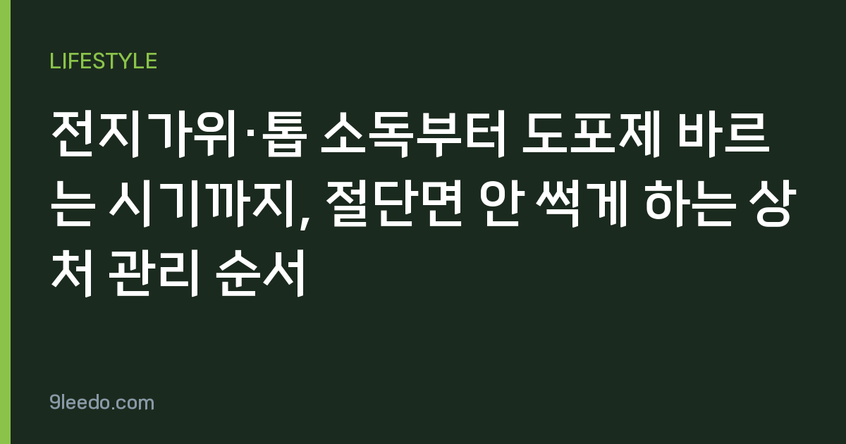 전지가위·톱 소독부터 도포제 바르는 시기까지, 절단면 안 썩게 하는 상처 관리 순서