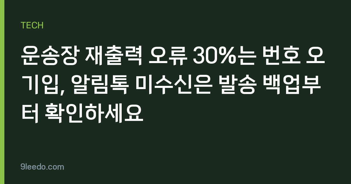 운송장 재출력 오류 30%는 번호 오기입, 알림톡 미수신은 발송 백업부터 확인하세요