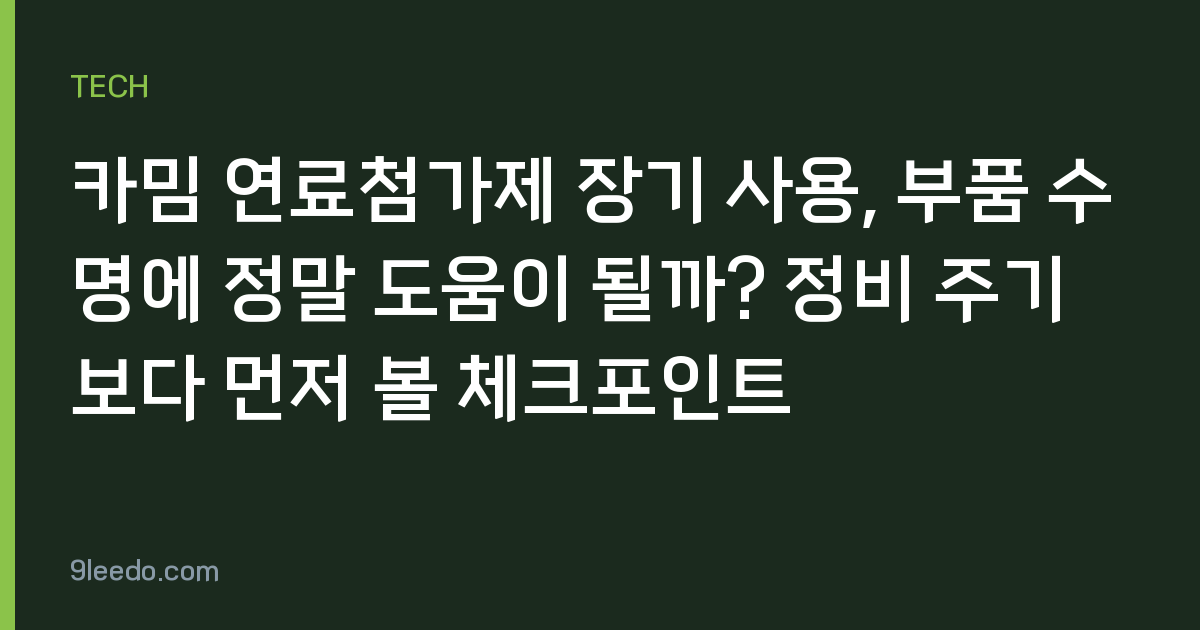 카밈 연료첨가제 장기 사용, 부품 수명에 정말 도움이 될까? 정비 주기보다 먼저 볼 체크포인트