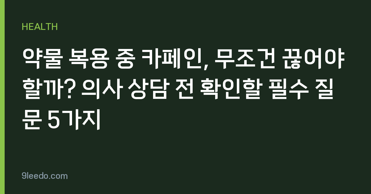 약물 복용 중 카페인, 무조건 끊어야 할까? 의사 상담 전 확인할 필수 질문 5가지