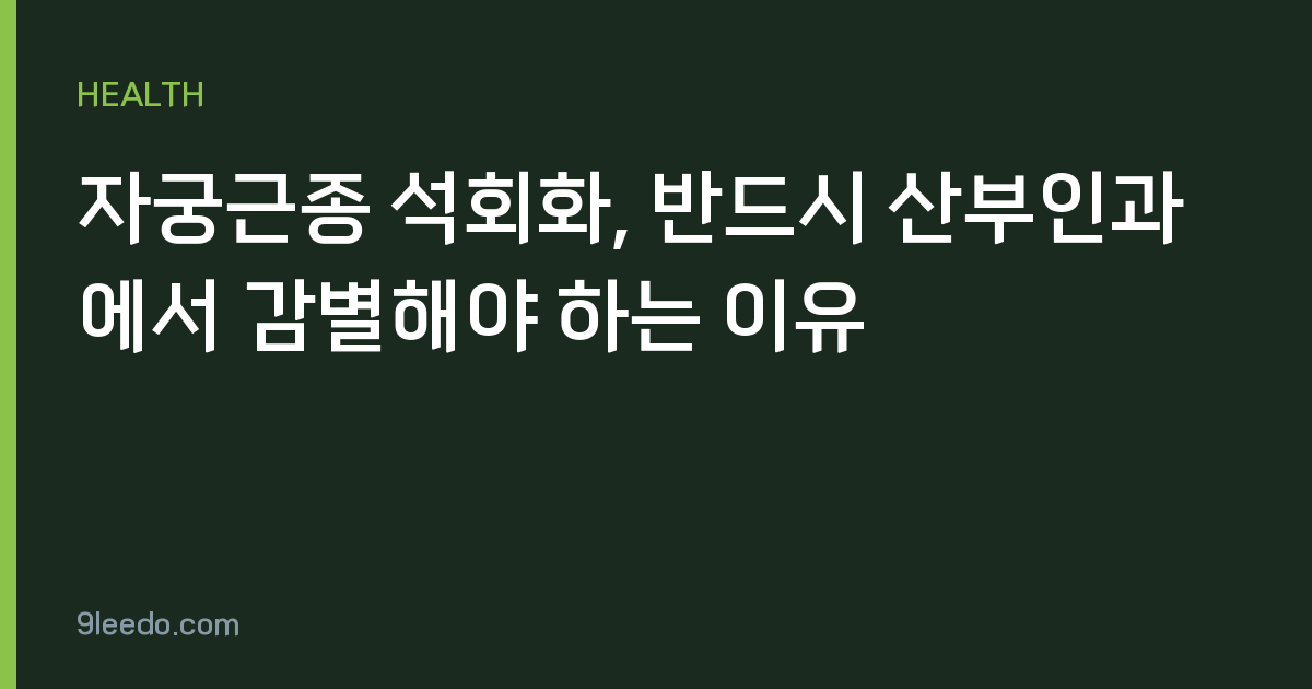 자궁근종 석회화, 반드시 산부인과에서 감별해야 하는 이유