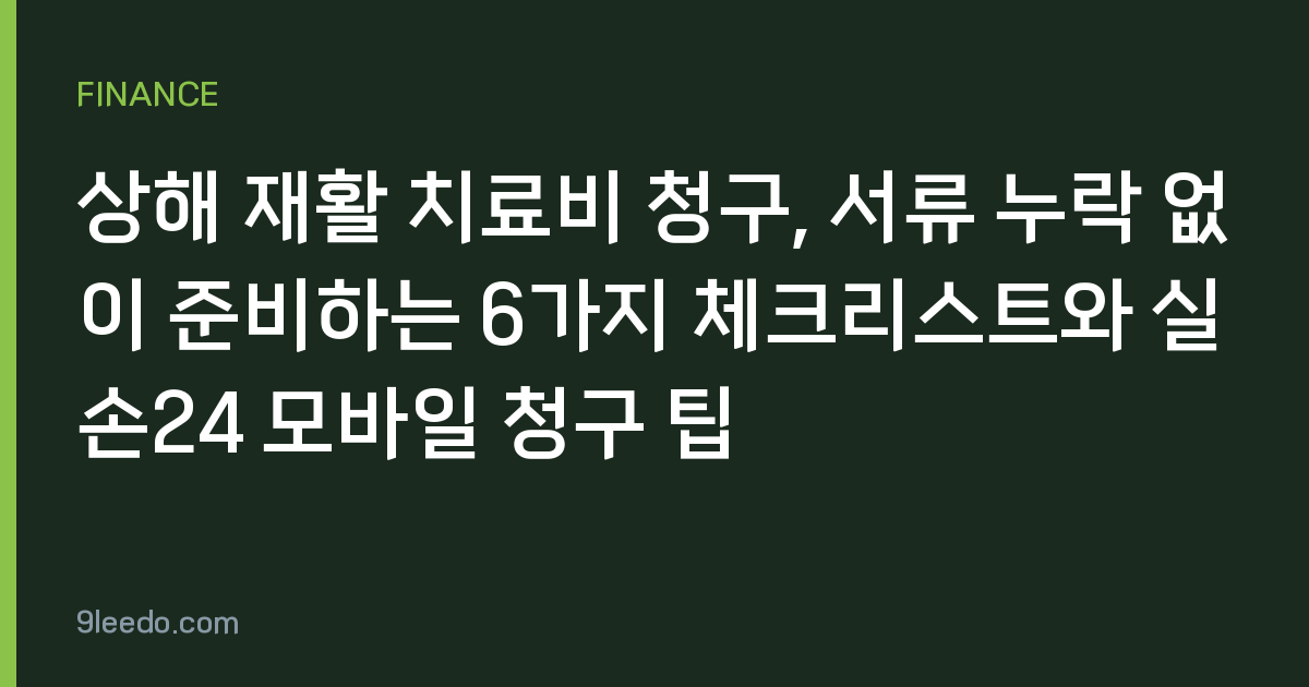상해 재활 치료비 청구, 서류 누락 없이 준비하는 6가지 체크리스트와 실손24 모바일 청구 팁