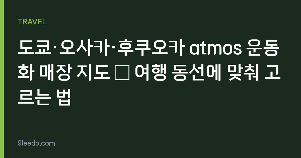 도쿄·오사카·후쿠오카 atmos 운동화 매장 지도 — 여행 동선에 맞춰 고르는 법