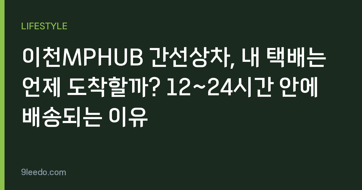 이천MPHUB 간선상차, 내 택배는 언제 도착할까? 12~24시간 안에 배송되는 이유