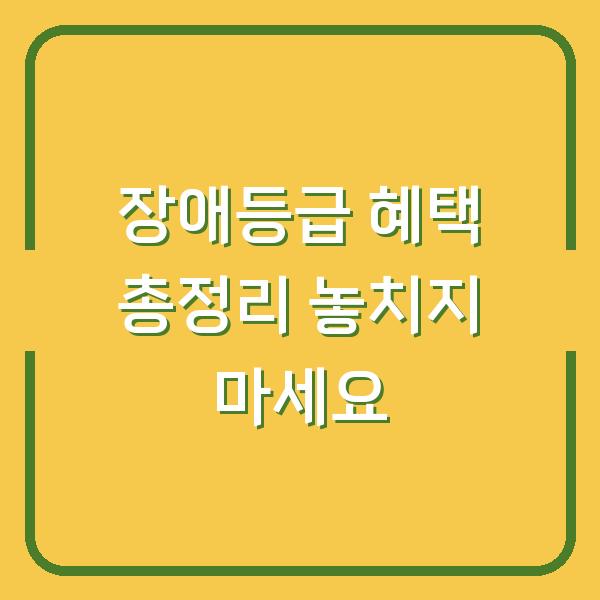 장애등급 혜택 총정리 놓치지 마세요