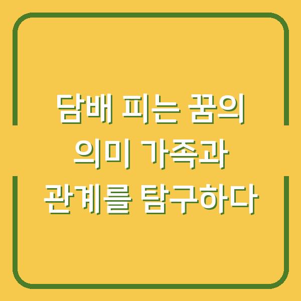 담배 피는 꿈의 의미 가족과 관계를 탐구하다