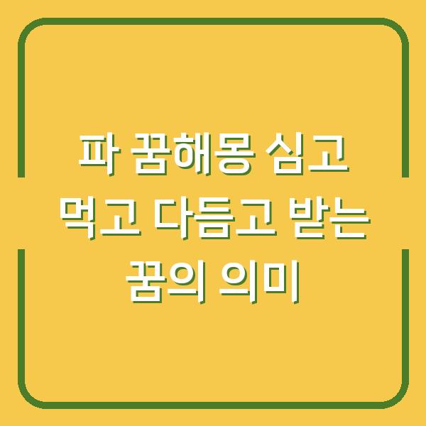 파 꿈해몽 심고 먹고 다듬고 받는 꿈의 의미