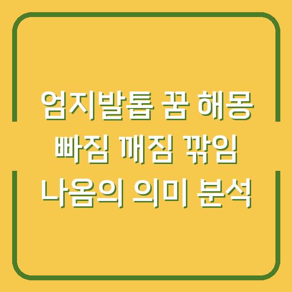 엄지발톱 꿈 해몽 빠짐 깨짐 깎임 나옴의 의미 분석