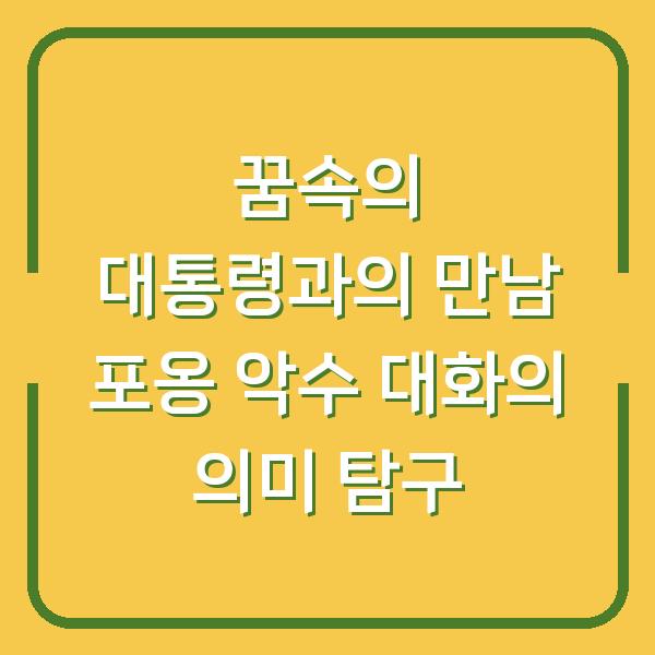 꿈속의 대통령과의 만남 포옹 악수 대화의 의미 탐구