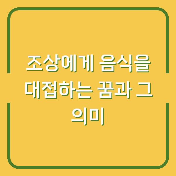 조상에게 음식을 대접하는 꿈과 그 의미