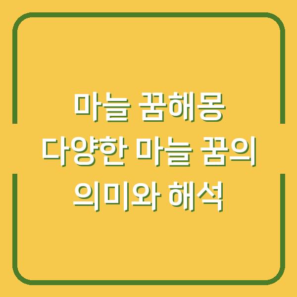 마늘 꿈해몽 다양한 마늘 꿈의 의미와 해석