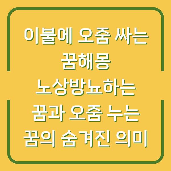 이불에 오줌 싸는 꿈해몽 노상방뇨하는 꿈과 오줌 누는 꿈의 숨겨진 의미
