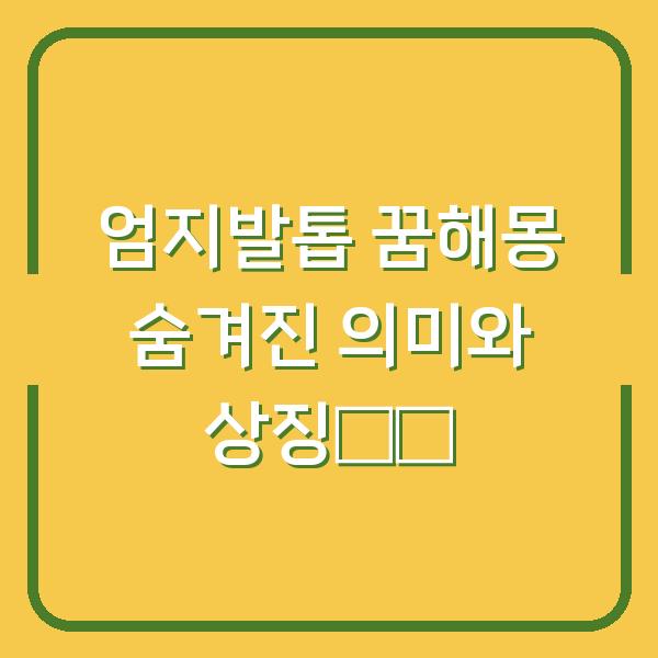 엄지발톱 꿈해몽 숨겨진 의미와 상징解析
