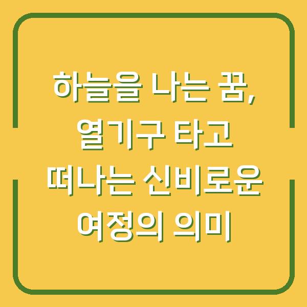 하늘을 나는 꿈, 열기구 타고 떠나는 신비로운 여정의 의미
