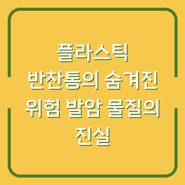 플라스틱 반찬통의 숨겨진 위험 발암 물질의 진실