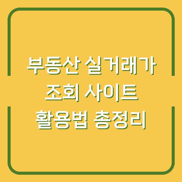 부동산 실거래가 조회 사이트 활용법 총정리