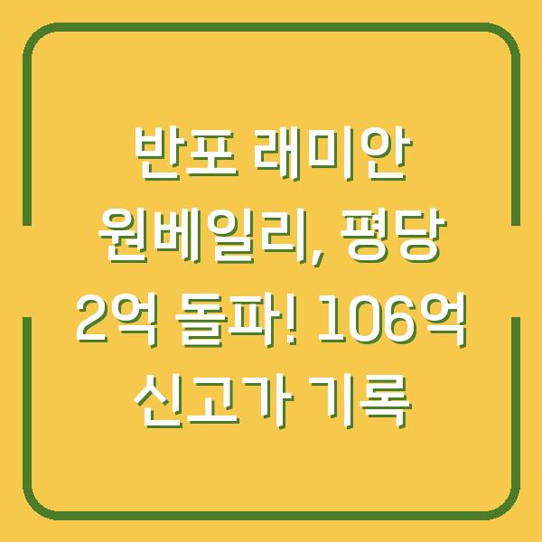 반포 래미안 원베일리, 평당 2억 돌파! 106억 신고가 기록