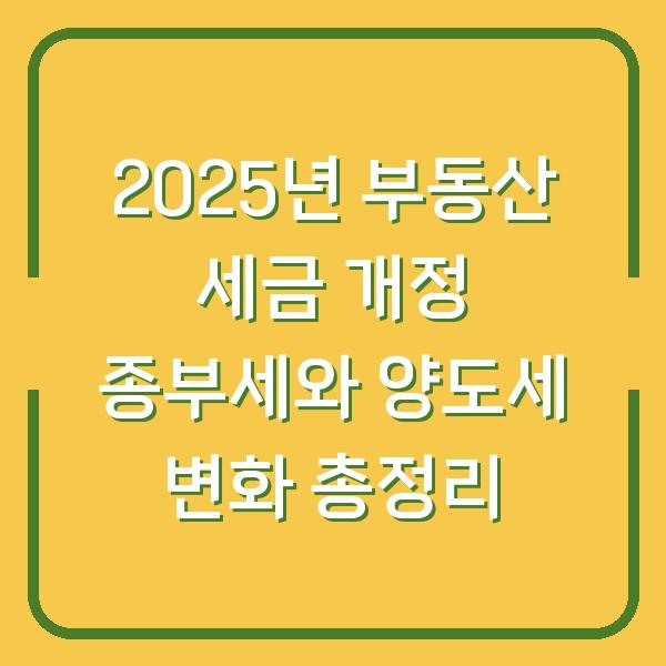 2025년 부동산 세금 개정 종부세와 양도세 변화 총정리