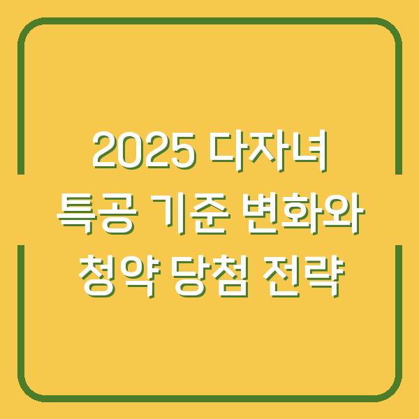 2025 다자녀 특공 기준 변화와 청약 당첨 전략
