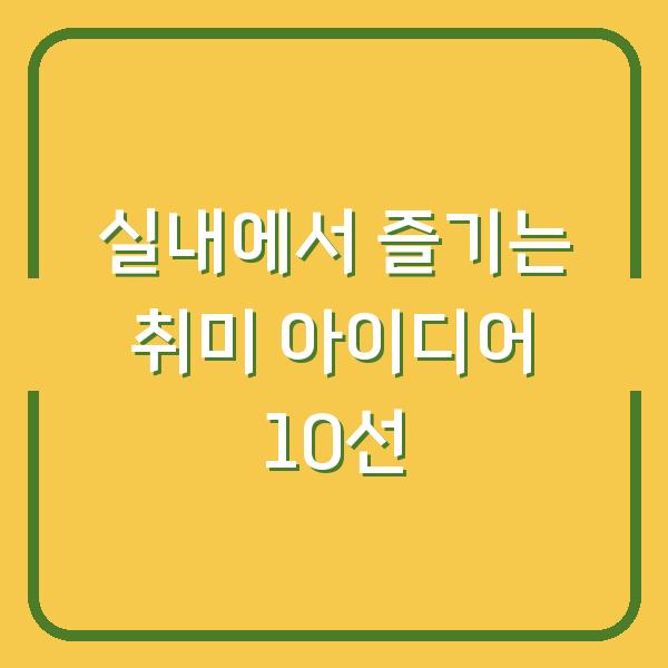 실내에서 즐기는 취미 아이디어 10선