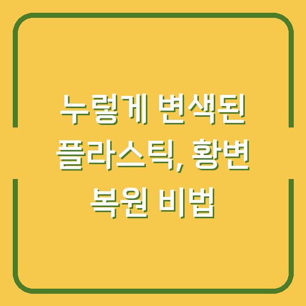 누렇게 변색된 플라스틱, 황변 복원 비법