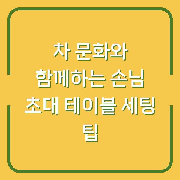 차 문화와 함께하는 손님 초대 테이블 세팅 팁