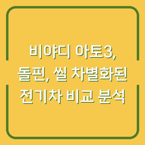 비야디 아토3, 돌핀, 씰 차별화된 전기차 비교 분석