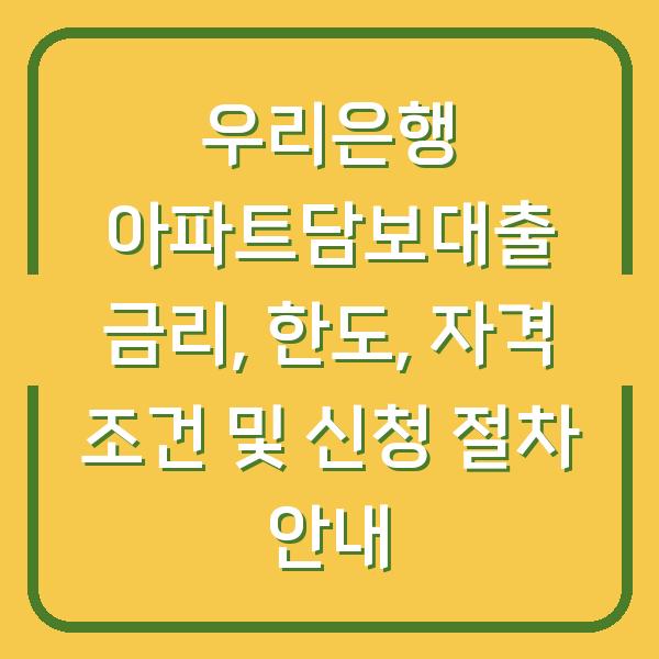 우리은행 아파트담보대출 금리, 한도, 자격 조건 및 신청 절차 안내