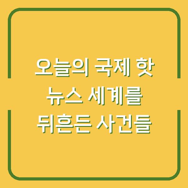 오늘의 국제 핫 뉴스 세계를 뒤흔든 사건들