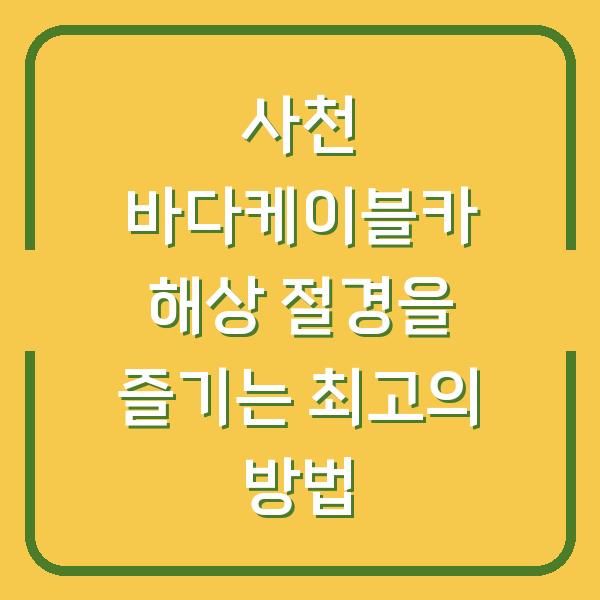 사천 바다케이블카 해상 절경을 즐기는 최고의 방법