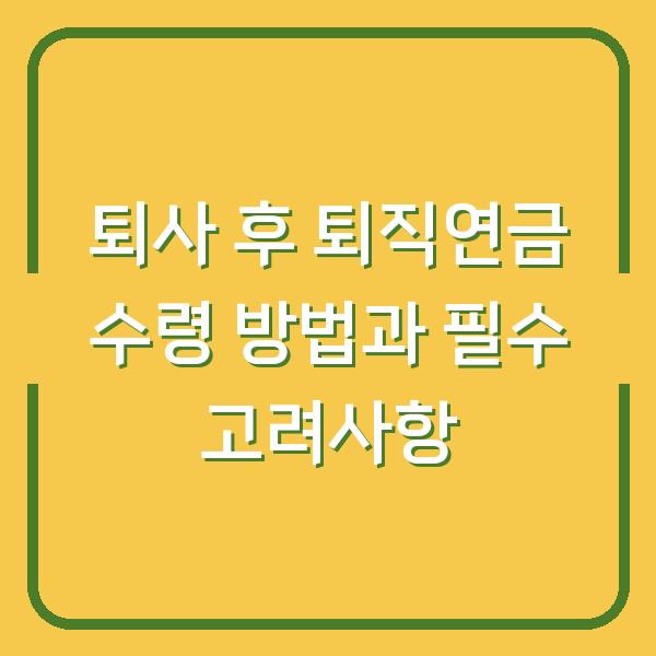 퇴사 후 퇴직연금 수령 방법과 필수 고려사항