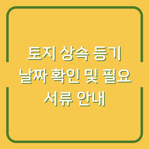 토지 상속 등기 날짜 확인 및 필요 서류 안내