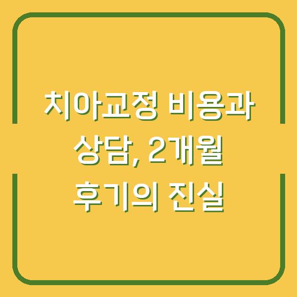 치아교정 비용과 상담, 2개월 후기의 진실
