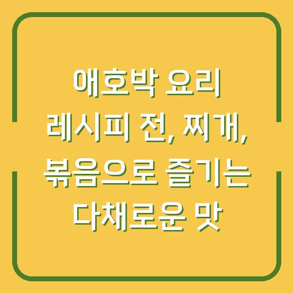 애호박 요리 레시피 전, 찌개, 볶음으로 즐기는 다채로운 맛