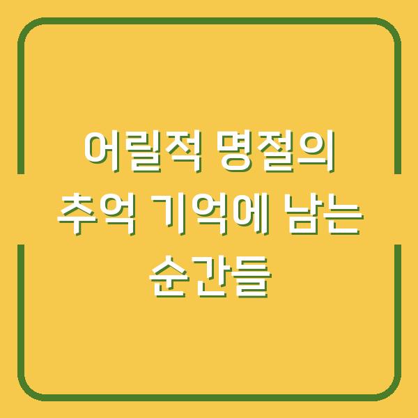 어릴적 명절의 추억 기억에 남는 순간들