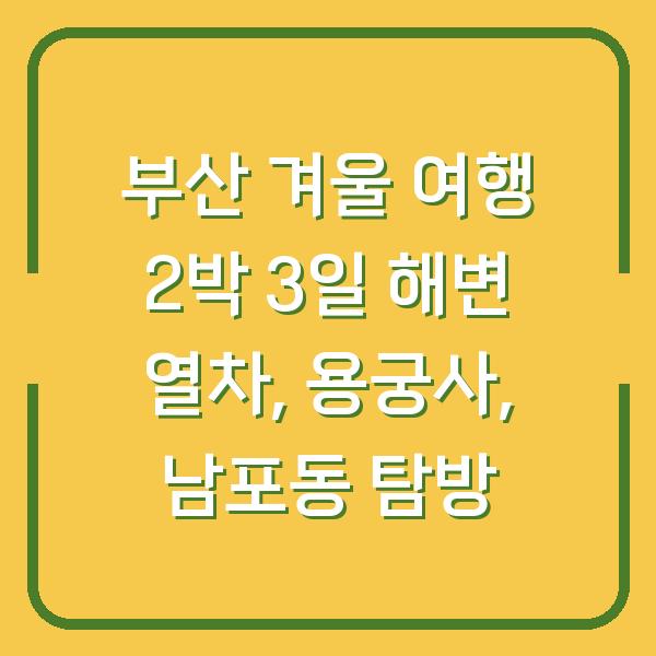 부산 겨울 여행 2박 3일 해변 열차, 용궁사, 남포동 탐방