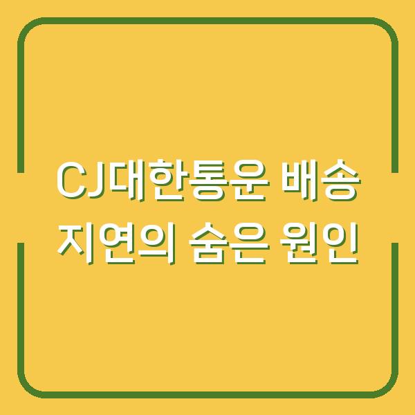 CJ대한통운 배송 지연의 숨은 원인