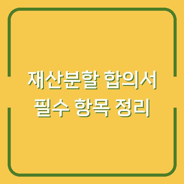 재산분할 합의서 필수 항목 정리
