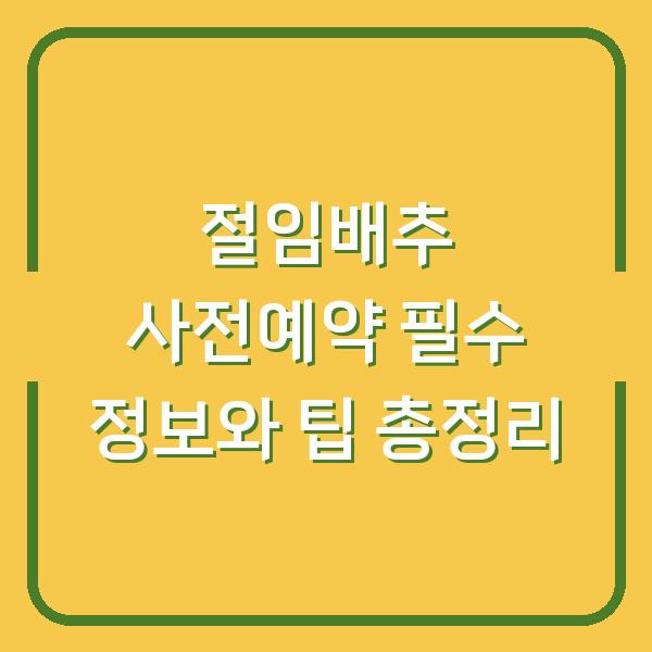 절임배추 사전예약 필수 정보와 팁 총정리