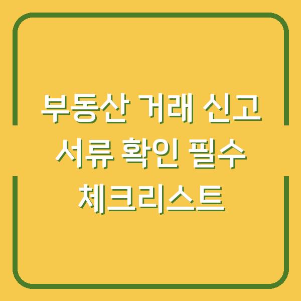 부동산 거래 신고 서류 확인 필수 체크리스트