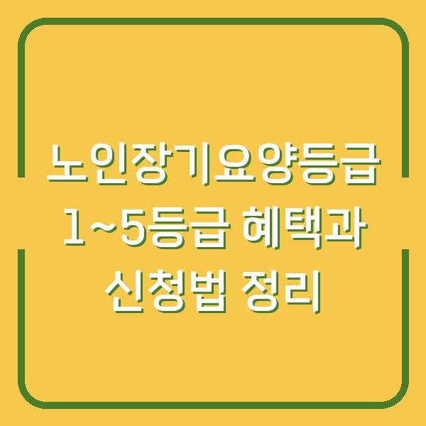 노인장기요양등급 1~5등급 혜택과 신청법 정리