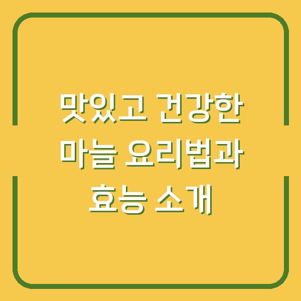 맛있고 건강한 마늘 요리법과 효능 소개