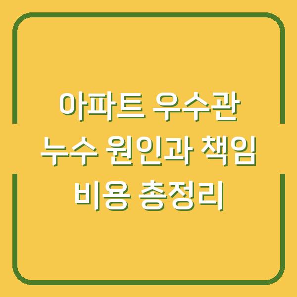 아파트 우수관 누수 원인과 책임 비용 총정리