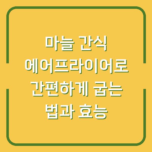 마늘 간식 에어프라이어로 간편하게 굽는 법과 효능