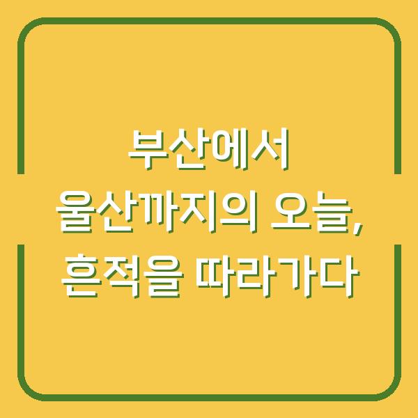 부산에서 울산까지의 오늘, 흔적을 따라가다